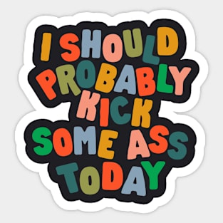 I Should Probably Kick Some Ass Today Sticker